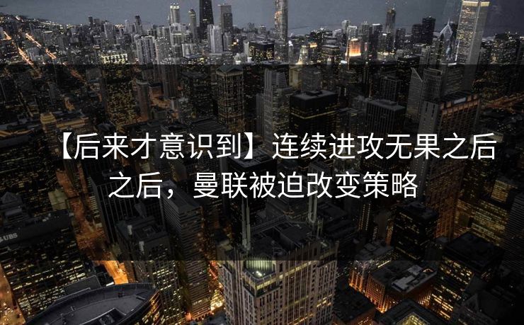 【后来才意识到】连续进攻无果之后之后,曼联被迫改变策略 【后来才意识到】连续进攻无果之后之后,曼联被迫改变策略