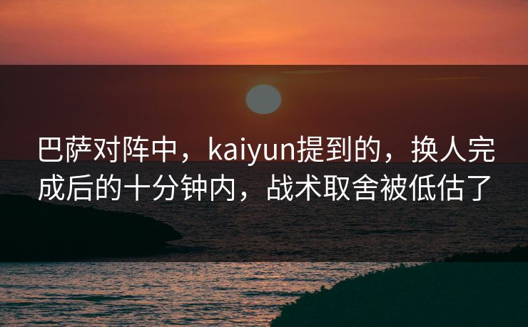 巴萨对阵中,kaiyun提到的,换人完成后的十分钟内,战术取舍被低估了 巴萨对阵中,kaiyun提到的,换人完成后的十分钟内,战术取舍被低估了