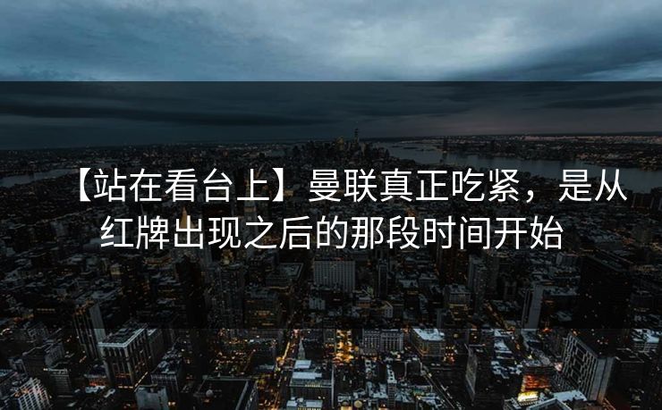 【站在看台上】曼联真正吃紧，是从红牌出现之后的那段时间开始