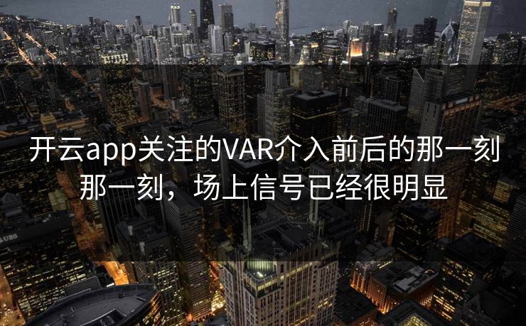 开云app关注的VAR介入前后的那一刻那一刻，场上信号已经很明显