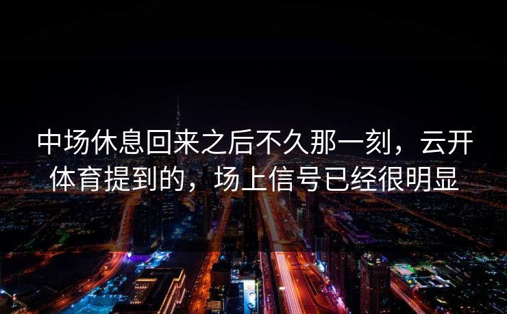 中场休息回来之后不久那一刻,云开体育提到的,场上信号已经很明显
