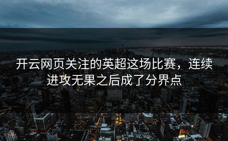 开云网页关注的英超这场比赛,连续进攻无果之后成了分界点
