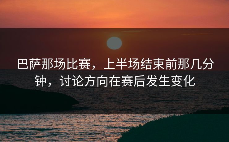 巴萨那场比赛,上半场结束前那几分钟,讨论方向在赛后发生变化