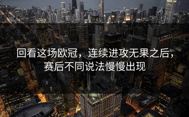 回看这场欧冠，连续进攻无果之后，赛后不同说法慢慢出现