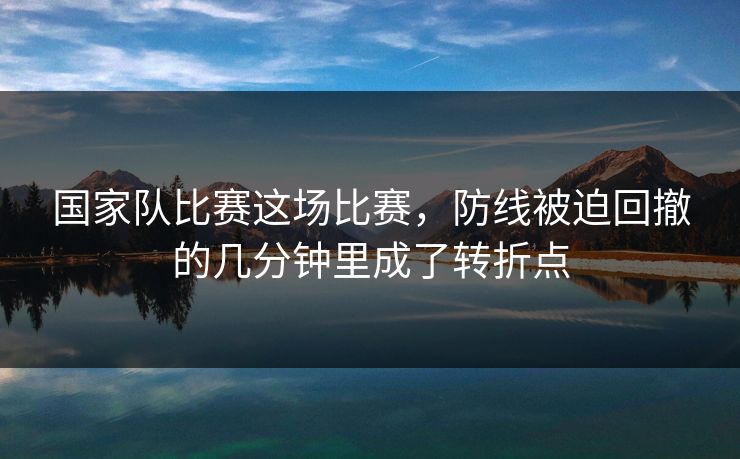 国家队比赛这场比赛，防线被迫回撤的几分钟里成了转折点