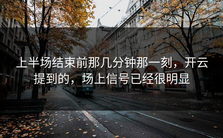 上半场结束前那几分钟那一刻，开云提到的，场上信号已经很明显