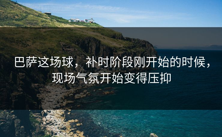 巴萨这场球，补时阶段刚开始的时候，现场气氛开始变得压抑