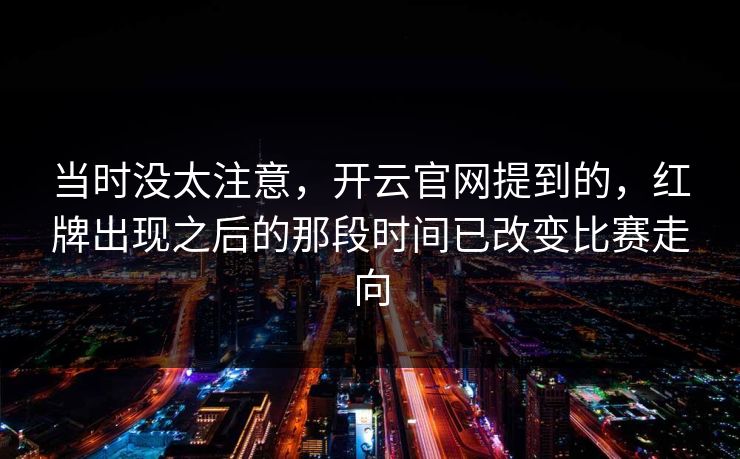 当时没太注意,开云官网提到的,红牌出现之后的那段时间已改变比赛走向 当时没太注意,开云官网提到的,红牌出现之后的那段时间已改变比赛走向
