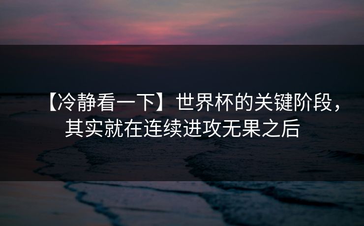 【冷静看一下】世界杯的关键阶段，其实就在连续进攻无果之后
