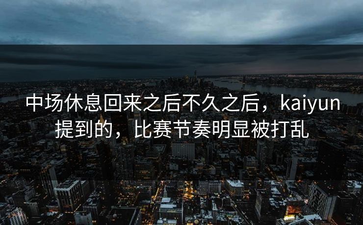 中场休息回来之后不久之后，kaiyun提到的，比赛节奏明显被打乱