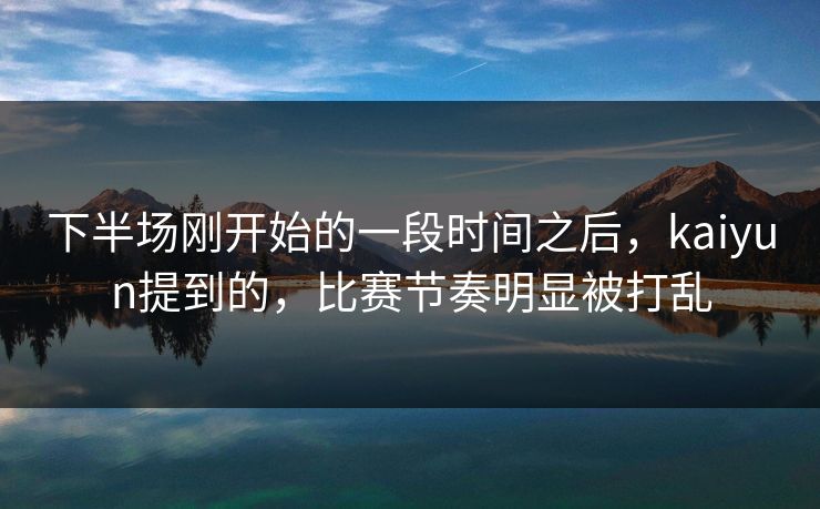 下半场刚开始的一段时间之后，kaiyun提到的，比赛节奏明显被打乱
