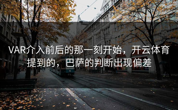 VAR介入前后的那一刻开始，开云体育提到的，巴萨的判断出现偏差