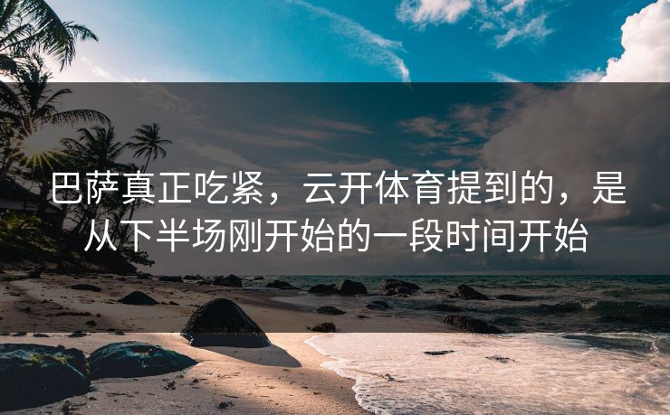 巴萨真正吃紧，云开体育提到的，是从下半场刚开始的一段时间开始