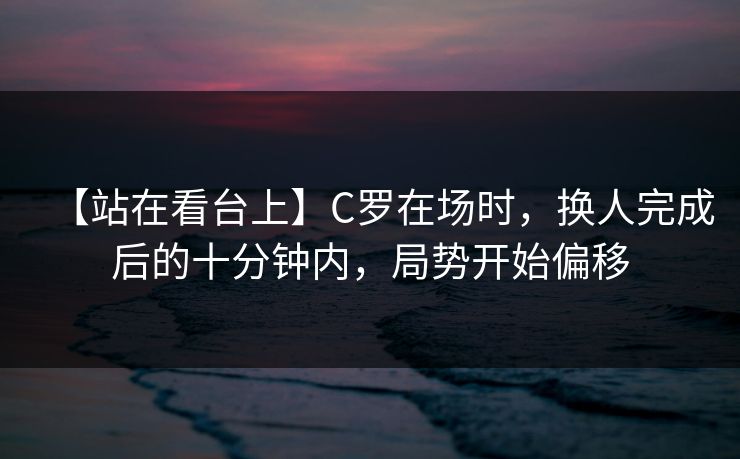 【站在看台上】C罗在场时，换人完成后的十分钟内，局势开始偏移