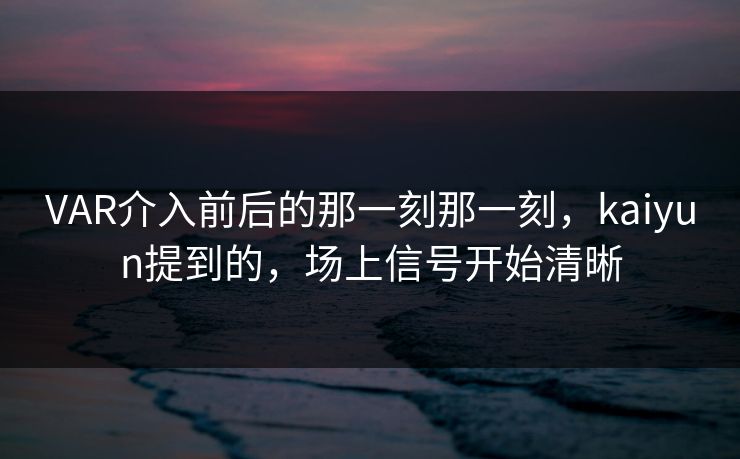 VAR介入前后的那一刻那一刻，kaiyun提到的，场上信号开始清晰