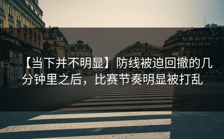 【当下并不明显】防线被迫回撤的几分钟里之后，比赛节奏明显被打乱