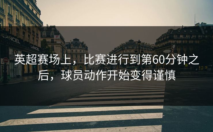 英超赛场上，比赛进行到第60分钟之后，球员动作开始变得谨慎