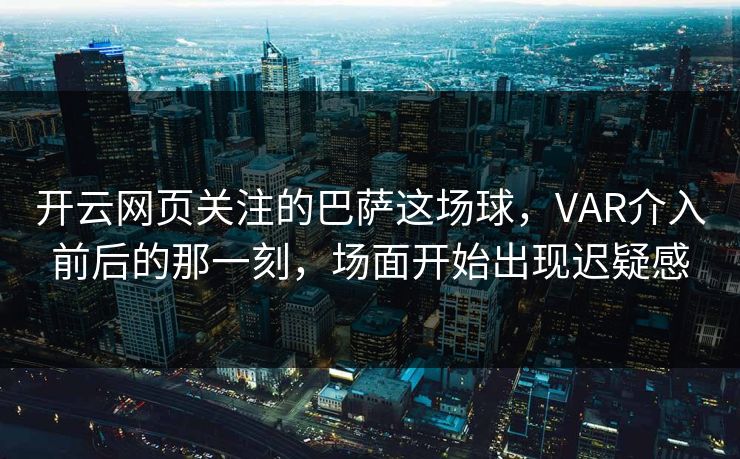开云网页关注的巴萨这场球,VAR介入前后的那一刻,场面开始出现迟疑感 开云网页关注的巴萨这场球,VAR介入前后的那一刻,场面开始出现迟疑感