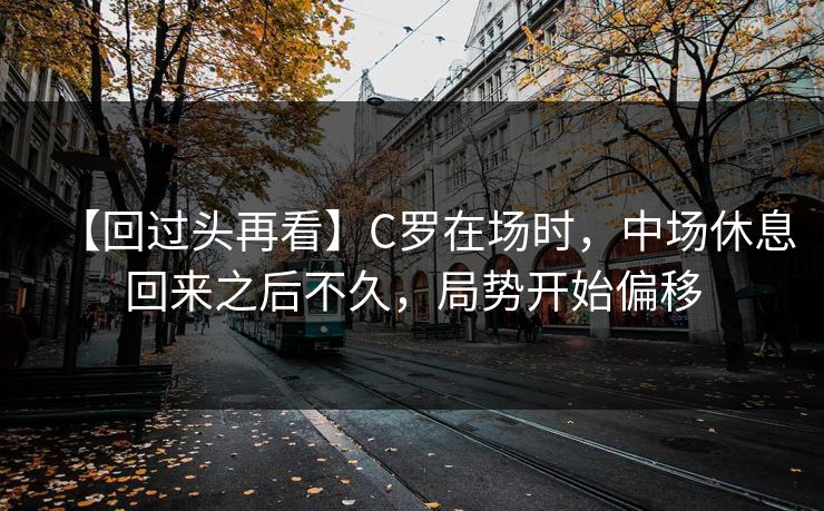 【回过头再看】C罗在场时,中场休息回来之后不久,局势开始偏移 【回过头再看】C罗在场时,中场休息回来之后不久,局势开始偏移