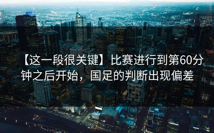 【这一段很关键】比赛进行到第60分钟之后开始，国足的判断出现偏差