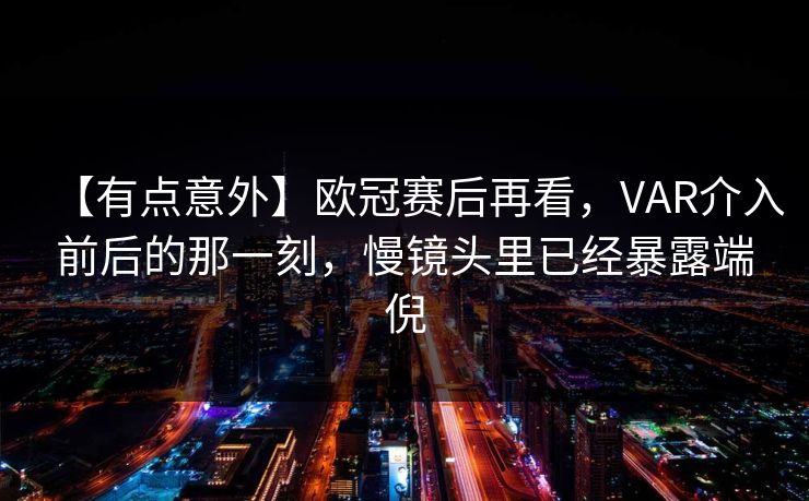 【有点意外】欧冠赛后再看，VAR介入前后的那一刻，慢镜头里已经暴露端倪