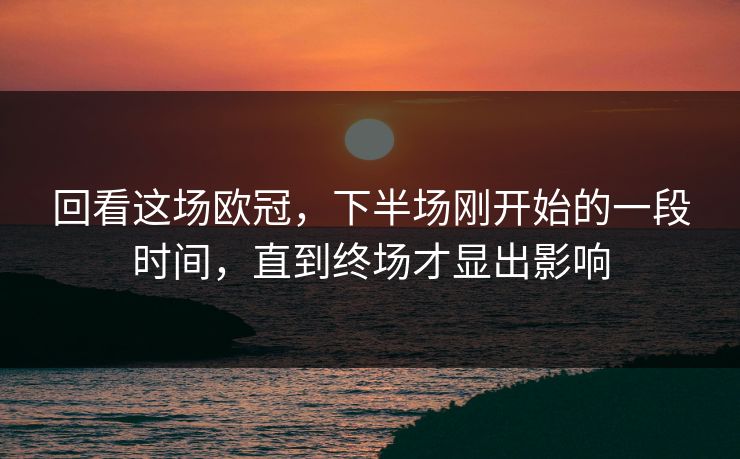 回看这场欧冠，下半场刚开始的一段时间，直到终场才显出影响