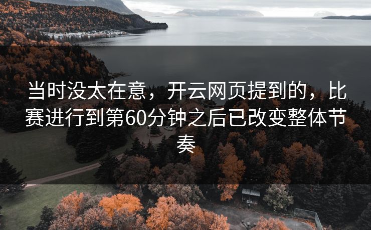 当时没太在意，开云网页提到的，比赛进行到第60分钟之后已改变整体节奏