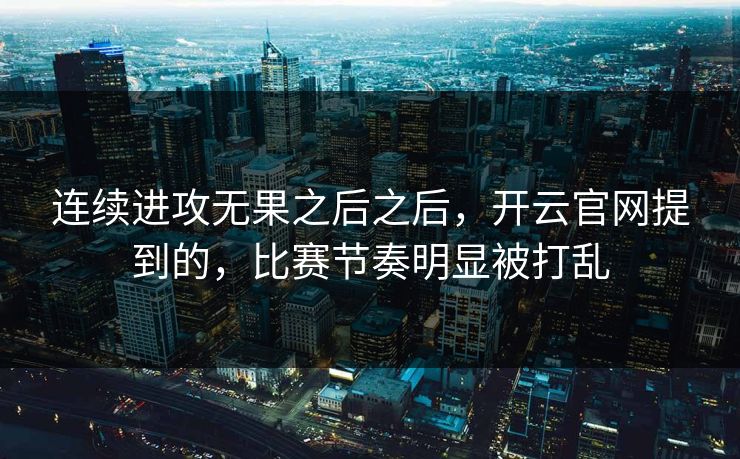 连续进攻无果之后之后，开云官网提到的，比赛节奏明显被打乱