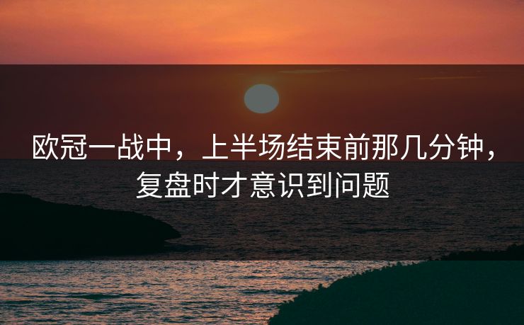 欧冠一战中，上半场结束前那几分钟，复盘时才意识到问题