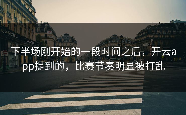 下半场刚开始的一段时间之后，开云app提到的，比赛节奏明显被打乱