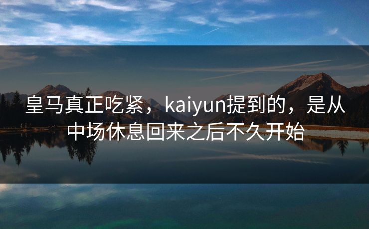 皇马真正吃紧，kaiyun提到的，是从中场休息回来之后不久开始