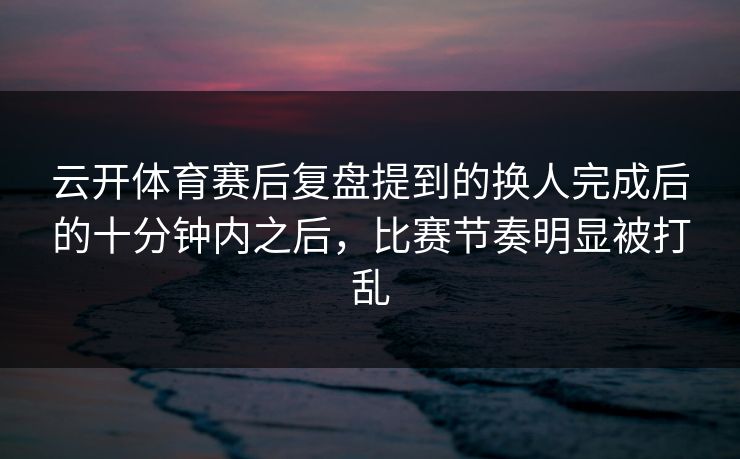 云开体育赛后复盘提到的换人完成后的十分钟内之后，比赛节奏明显被打乱