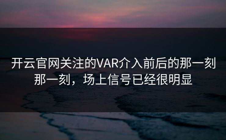 开云官网关注的VAR介入前后的那一刻那一刻，场上信号已经很明显
