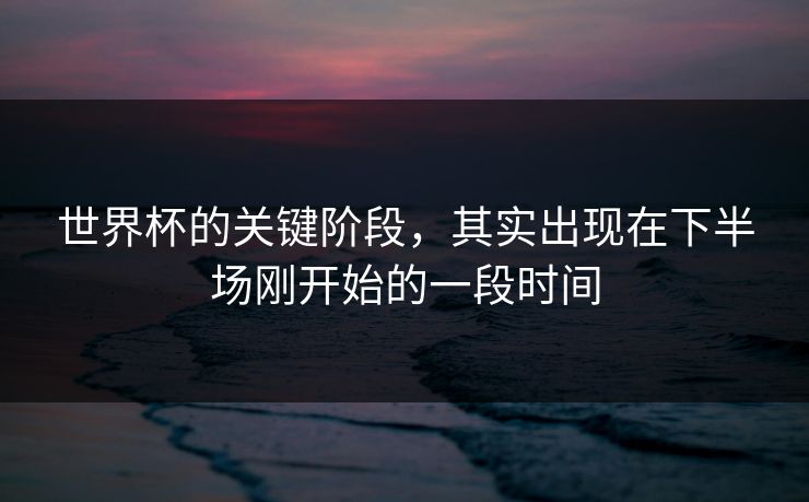 世界杯的关键阶段，其实出现在下半场刚开始的一段时间