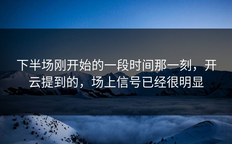 下半场刚开始的一段时间那一刻，开云提到的，场上信号已经很明显