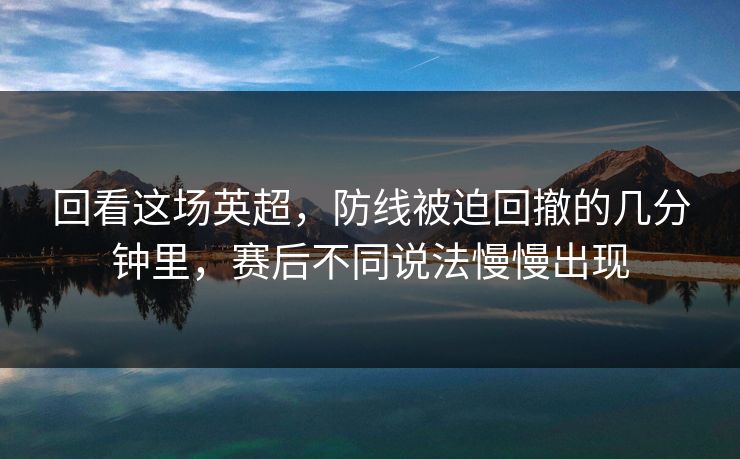 回看这场英超，防线被迫回撤的几分钟里，赛后不同说法慢慢出现
