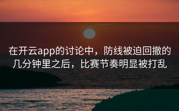 在开云app的讨论中，防线被迫回撤的几分钟里之后，比赛节奏明显被打乱