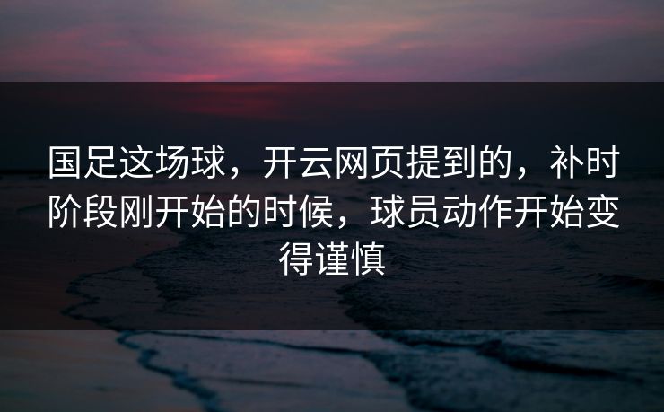 国足这场球，开云网页提到的，补时阶段刚开始的时候，球员动作开始变得谨慎