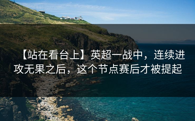 【站在看台上】英超一战中，连续进攻无果之后，这个节点赛后才被提起