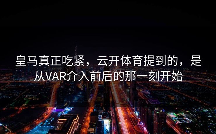 皇马真正吃紧，云开体育提到的，是从VAR介入前后的那一刻开始