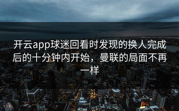 开云app球迷回看时发现的换人完成后的十分钟内开始，曼联的局面不再一样