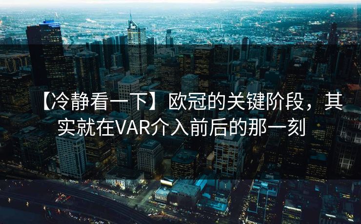 【冷静看一下】欧冠的关键阶段，其实就在VAR介入前后的那一刻