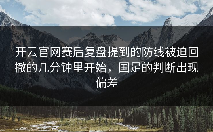 开云官网赛后复盘提到的防线被迫回撤的几分钟里开始，国足的判断出现偏差