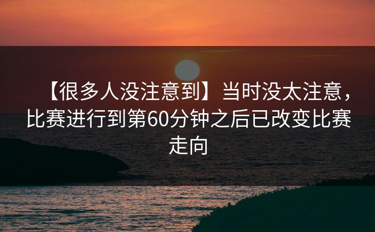 【很多人没注意到】当时没太注意，比赛进行到第60分钟之后已改变比赛走向
