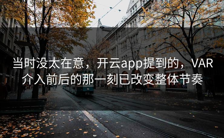 当时没太在意，开云app提到的，VAR介入前后的那一刻已改变整体节奏