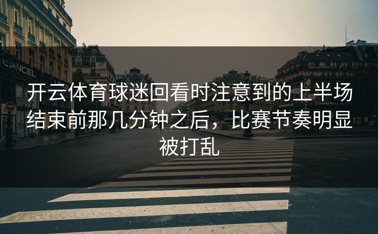 开云体育球迷回看时注意到的上半场结束前那几分钟之后，比赛节奏明显被打乱