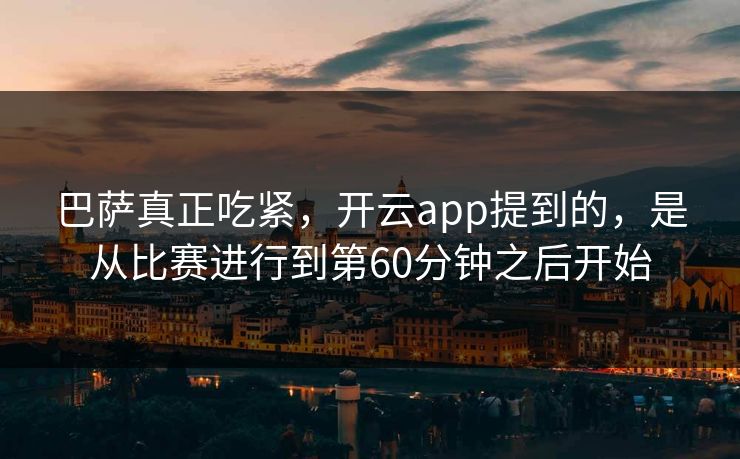 巴萨真正吃紧，开云app提到的，是从比赛进行到第60分钟之后开始
