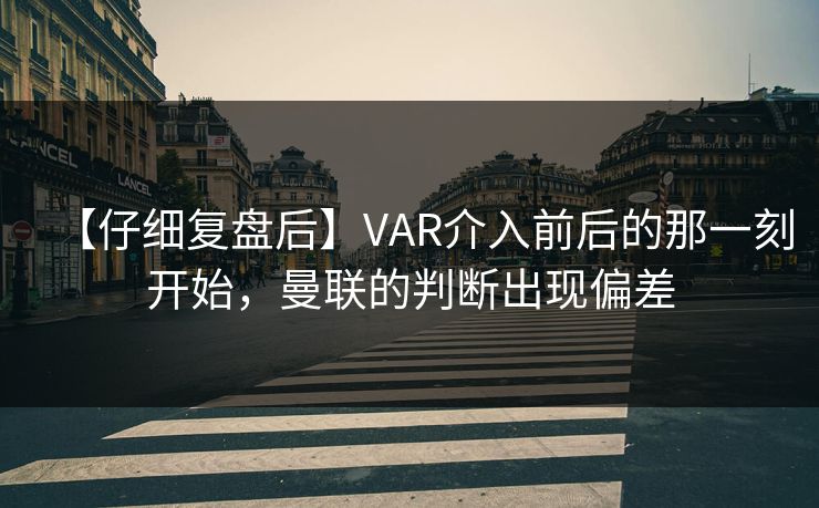 【仔细复盘后】VAR介入前后的那一刻开始，曼联的判断出现偏差