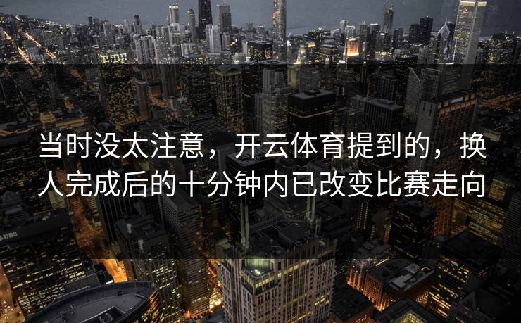当时没太注意，开云体育提到的，换人完成后的十分钟内已改变比赛走向