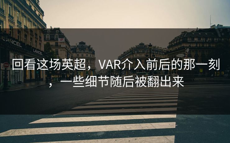 回看这场英超，VAR介入前后的那一刻，一些细节随后被翻出来